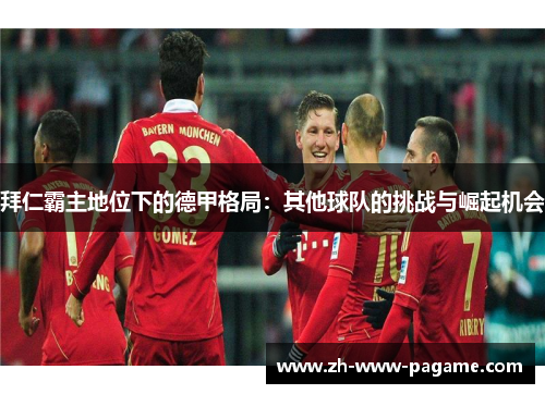 拜仁霸主地位下的德甲格局:其他球队的挑战与崛起机会 拜仁霸主地位下的德甲格局:其他球队的挑战与崛起机会