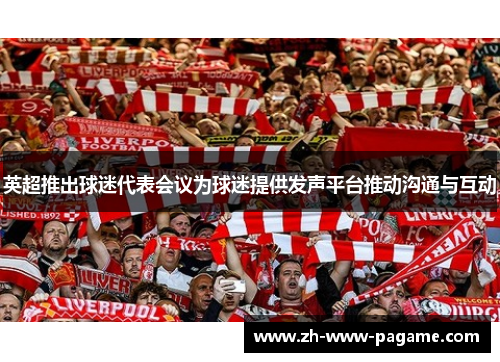 英超推出球迷代表会议为球迷提供发声平台推动沟通与互动 英超推出球迷代表会议为球迷提供发声平台推动沟通与互动