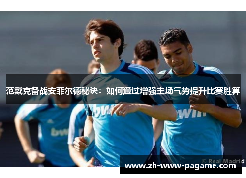 范戴克备战安菲尔德秘诀：如何通过增强主场气势提升比赛胜算