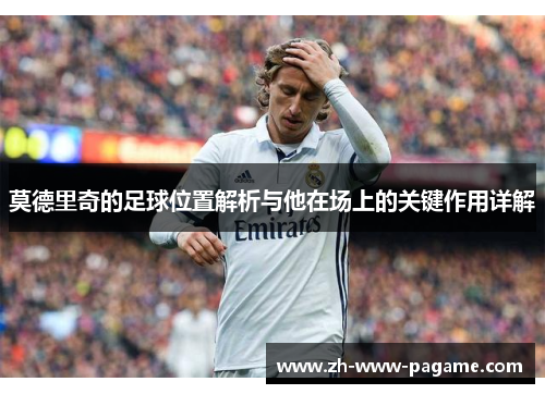 莫德里奇的足球位置解析与他在场上的关键作用详解