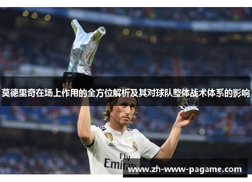 莫德里奇在场上作用的全方位解析及其对球队整体战术体系的影响 莫德里奇在场上作用的全方位解析及其对球队整体战术体系的影响
