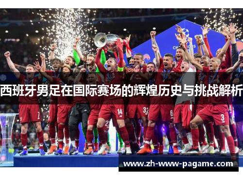 西班牙男足在国际赛场的辉煌历史与挑战解析