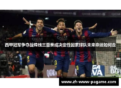西甲冠军争夺战锋线三重奏成决定性因素球队未来命运如何走 西甲冠军争夺战锋线三重奏成决定性因素球队未来命运如何走