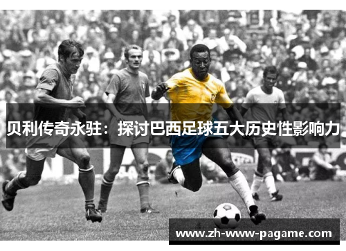 贝利传奇永驻：探讨巴西足球五大历史性影响力