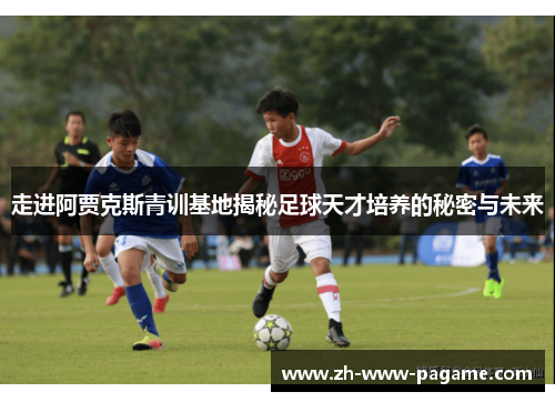 走进阿贾克斯青训基地揭秘足球天才培养的秘密与未来 走进阿贾克斯青训基地揭秘足球天才培养的秘密与未来