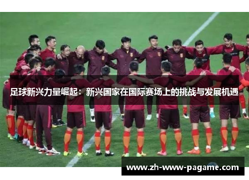 足球新兴力量崛起：新兴国家在国际赛场上的挑战与发展机遇