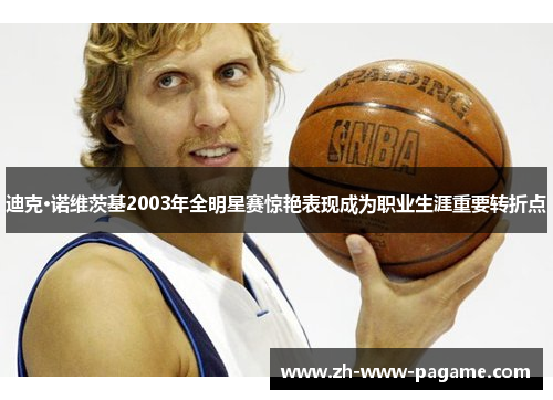 迪克·诺维茨基2003年全明星赛惊艳表现成为职业生涯重要转折点