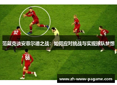 范戴克谈安菲尔德之战：如何应对挑战与实现球队梦想