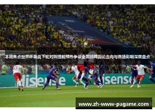 本周焦点世界杯备战下轮对阵提前预热争议全面回顾舆论走向与赛场影响深度盘点