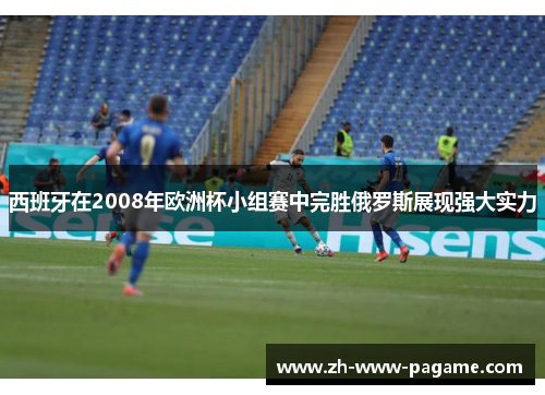西班牙在2008年欧洲杯小组赛中完胜俄罗斯展现强大实力