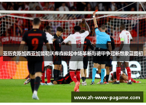 亚历克斯加西亚加盟勒沃库森掀起中场革新与德甲争冠新想象蓝图初