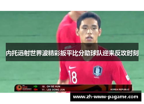 内托远射世界波精彩扳平比分助球队迎来反攻时刻