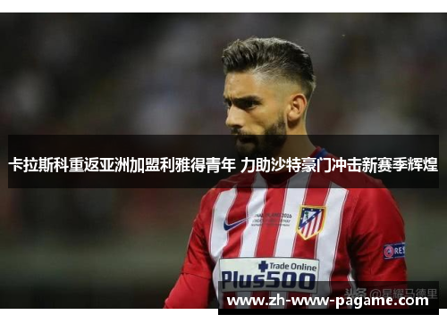 卡拉斯科重返亚洲加盟利雅得青年 力助沙特豪门冲击新赛季辉煌