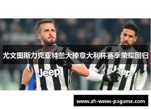 尤文图斯力克亚特兰大捧意大利杯赛季荣耀回归