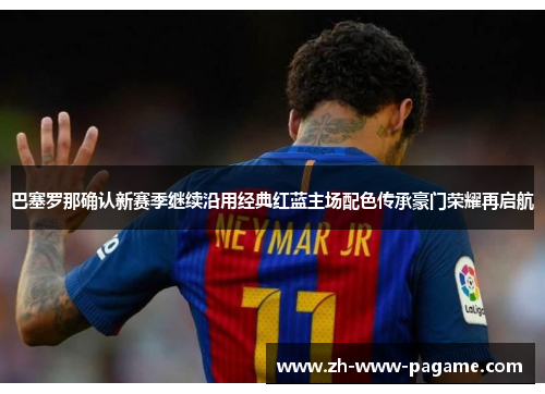 巴塞罗那确认新赛季继续沿用经典红蓝主场配色传承豪门荣耀再启航