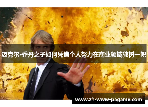 迈克尔·乔丹之子如何凭借个人努力在商业领域独树一帜 迈克尔·乔丹之子如何凭借个人努力在商业领域独树一帜