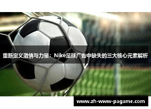 重新定义激情与力量:Nike足球广告中缺失的三大核心元素解析 重新定义激情与力量:Nike足球广告中缺失的三大核心元素解析
