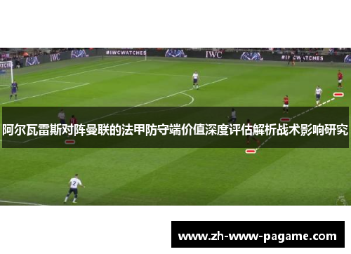 阿尔瓦雷斯对阵曼联的法甲防守端价值深度评估解析战术影响研究 阿尔瓦雷斯对阵曼联的法甲防守端价值深度评估解析战术影响研究