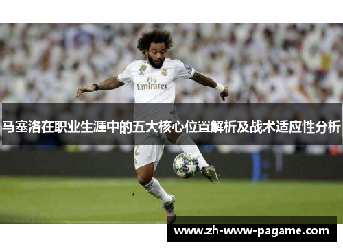 马塞洛在职业生涯中的五大核心位置解析及战术适应性分析 马塞洛在职业生涯中的五大核心位置解析及战术适应性分析